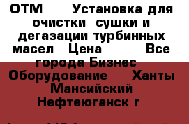 ОТМ-3000 Установка для очистки, сушки и дегазации турбинных масел › Цена ­ 111 - Все города Бизнес » Оборудование   . Ханты-Мансийский,Нефтеюганск г.